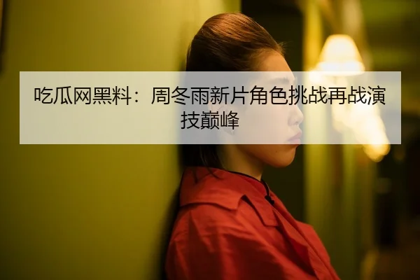 吃瓜网黑料：周冬雨新片角色挑战再战演技巅峰